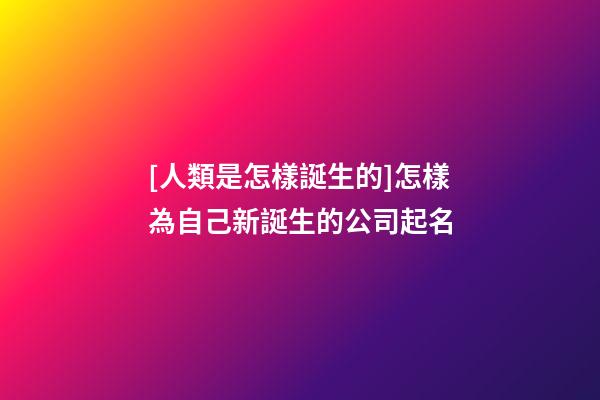 [人類是怎樣誕生的]怎樣為自己新誕生的公司起名-第1張-公司起名-玄機派